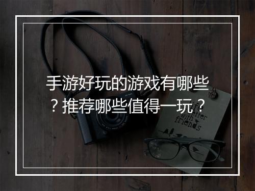 手游好玩的游戏有哪些？推荐哪些值得一玩？
