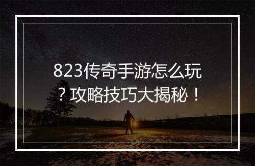823传奇手游怎么玩？攻略技巧大揭秘！