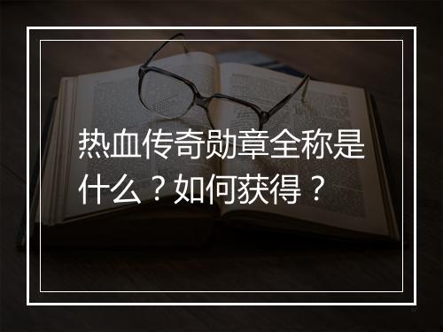 热血传奇勋章全称是什么？如何获得？