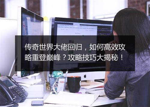 传奇世界大佬回归，如何高效攻略重登巅峰？攻略技巧大揭秘！