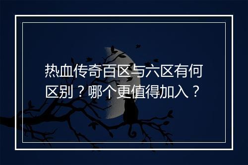 热血传奇百区与六区有何区别？哪个更值得加入？