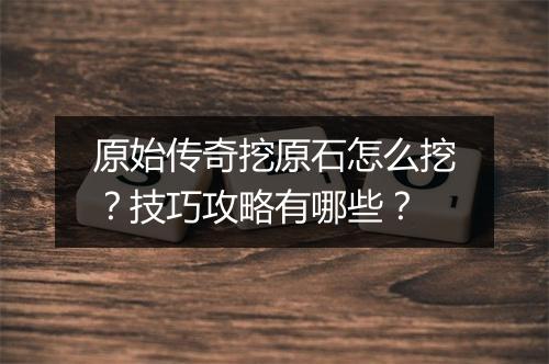 原始传奇挖原石怎么挖？技巧攻略有哪些？
