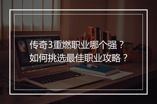 传奇3重燃职业哪个强？如何挑选最佳职业攻略？