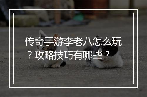 传奇手游李老八怎么玩？攻略技巧有哪些？