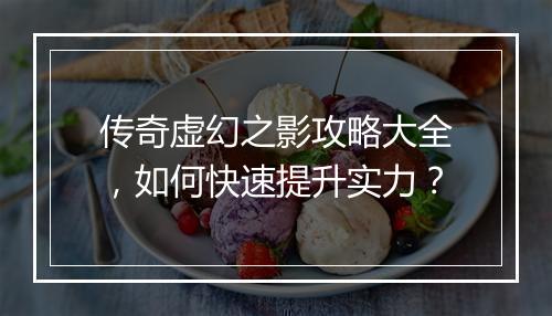 传奇虚幻之影攻略大全，如何快速提升实力？
