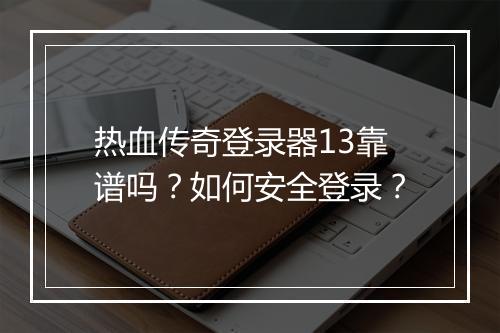 热血传奇登录器13靠谱吗？如何安全登录？