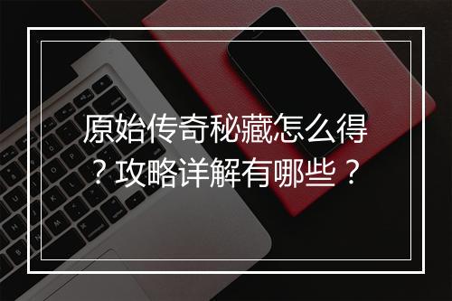 原始传奇秘藏怎么得？攻略详解有哪些？