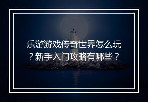 乐游游戏传奇世界怎么玩？新手入门攻略有哪些？