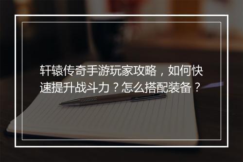轩辕传奇手游玩家攻略，如何快速提升战斗力？怎么搭配装备？