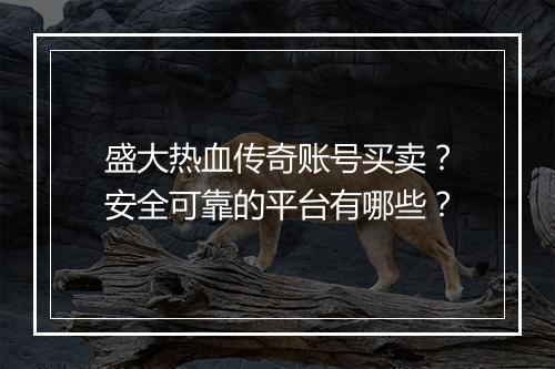 盛大热血传奇账号买卖？安全可靠的平台有哪些？