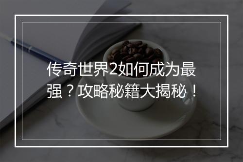 传奇世界2如何成为最强？攻略秘籍大揭秘！