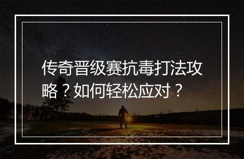 传奇晋级赛抗毒打法攻略？如何轻松应对？