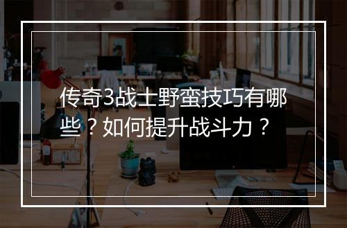传奇3战士野蛮技巧有哪些？如何提升战斗力？