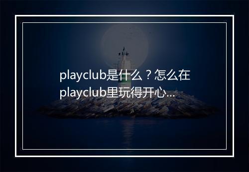playclub是什么？怎么在playclub里玩得开心？