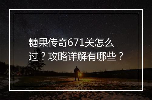 糖果传奇671关怎么过？攻略详解有哪些？