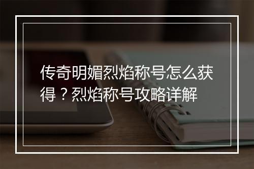 传奇明媚烈焰称号怎么获得？烈焰称号攻略详解