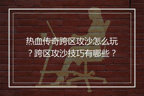 热血传奇跨区攻沙怎么玩？跨区攻沙技巧有哪些？