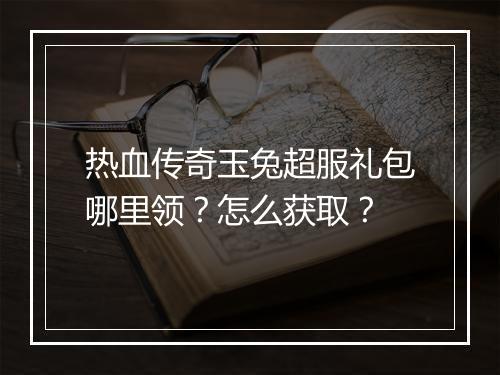 热血传奇玉兔超服礼包哪里领？怎么获取？