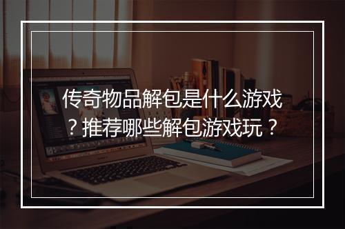 传奇物品解包是什么游戏？推荐哪些解包游戏玩？