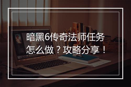 暗黑6传奇法师任务怎么做？攻略分享！