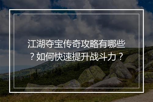 江湖夺宝传奇攻略有哪些？如何快速提升战斗力？