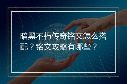 暗黑不朽传奇铭文怎么搭配？铭文攻略有哪些？