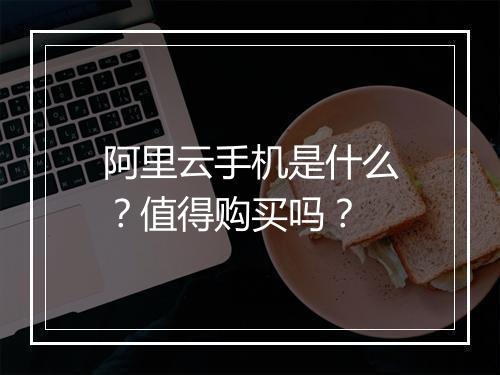 阿里云手机是什么？值得购买吗？