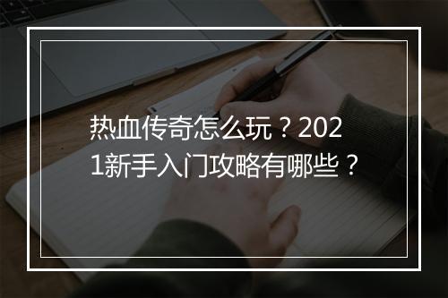 热血传奇怎么玩？2021新手入门攻略有哪些？