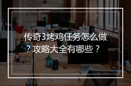 传奇3烤鸡任务怎么做？攻略大全有哪些？