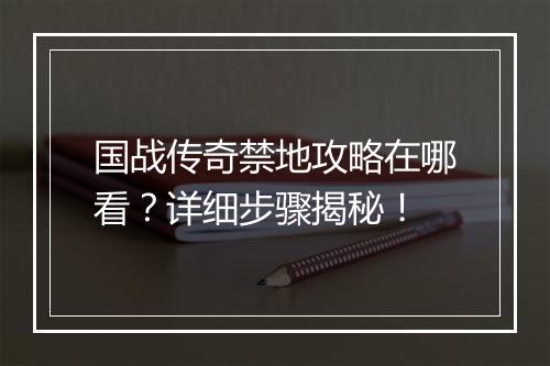 国战传奇禁地攻略在哪看？详细步骤揭秘！