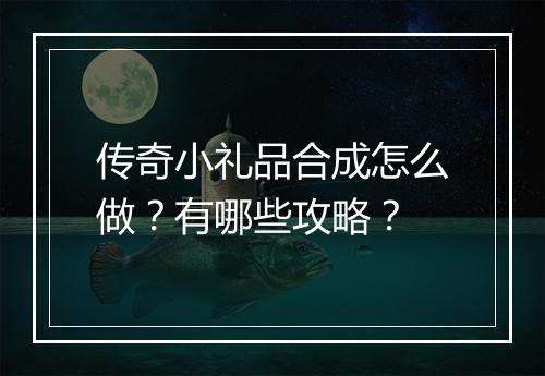 传奇小礼品合成怎么做？有哪些攻略？