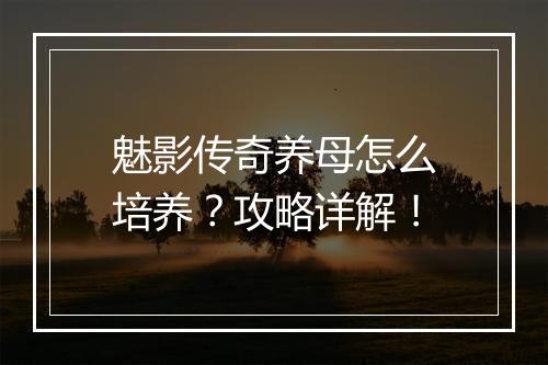 魅影传奇养母怎么培养？攻略详解！