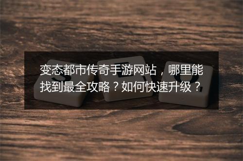 变态都市传奇手游网站，哪里能找到最全攻略？如何快速升级？