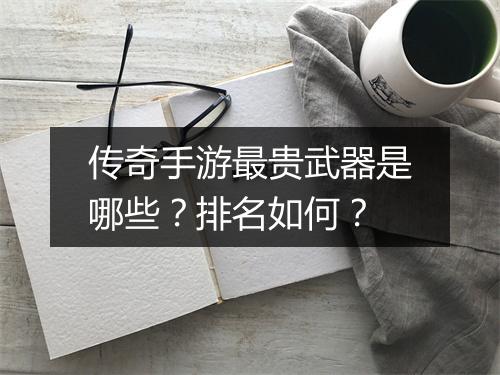 传奇手游最贵武器是哪些？排名如何？