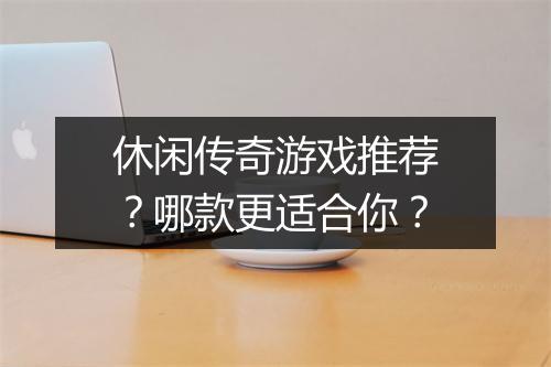 休闲传奇游戏推荐？哪款更适合你？