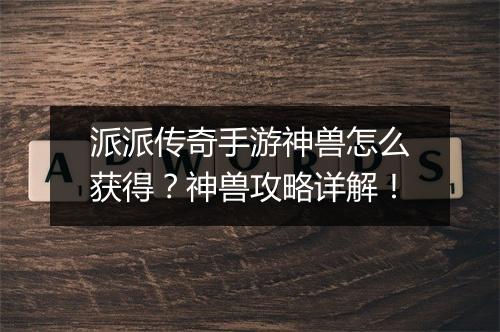 派派传奇手游神兽怎么获得？神兽攻略详解！