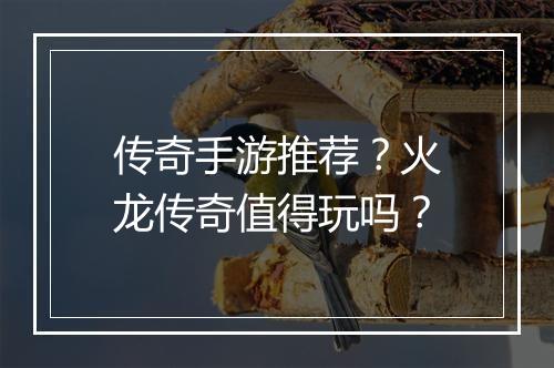 传奇手游推荐？火龙传奇值得玩吗？
