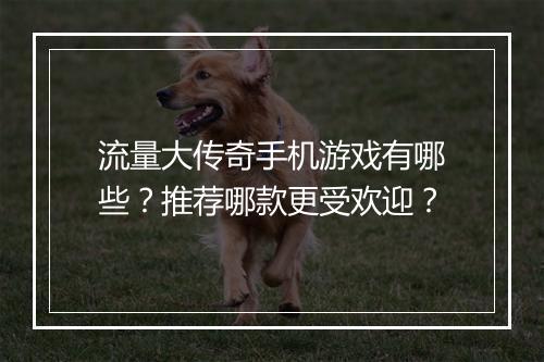 流量大传奇手机游戏有哪些？推荐哪款更受欢迎？