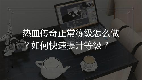 热血传奇正常练级怎么做？如何快速提升等级？