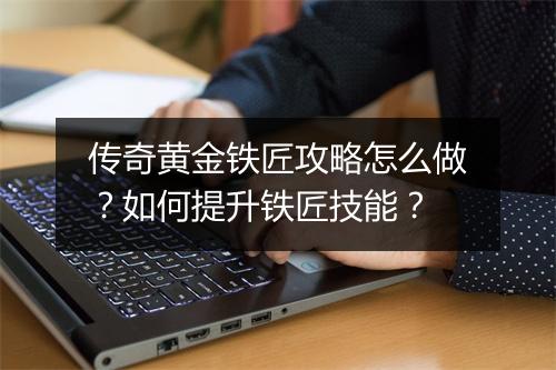 传奇黄金铁匠攻略怎么做？如何提升铁匠技能？