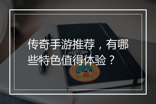 传奇手游推荐，有哪些特色值得体验？