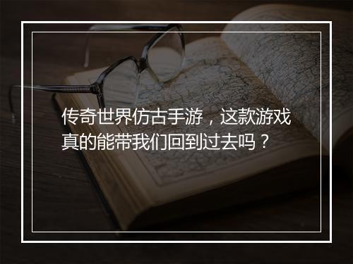 传奇世界仿古手游，这款游戏真的能带我们回到过去吗？