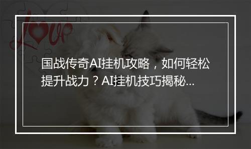 国战传奇AI挂机攻略，如何轻松提升战力？AI挂机技巧揭秘！