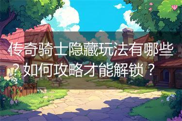 传奇骑士隐藏玩法有哪些？如何攻略才能解锁？