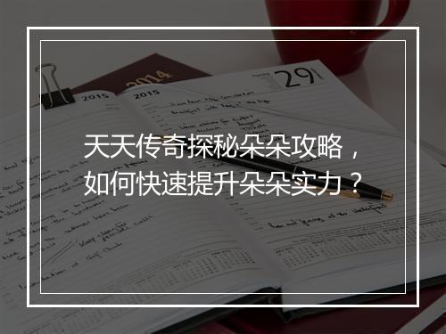 天天传奇探秘朵朵攻略，如何快速提升朵朵实力？