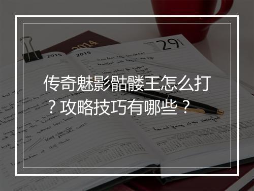 传奇魅影骷髅王怎么打？攻略技巧有哪些？