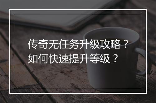 传奇无任务升级攻略？如何快速提升等级？