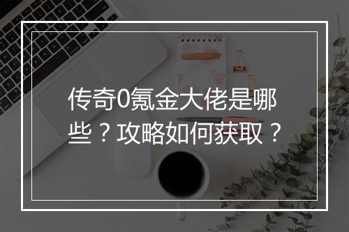 传奇0氪金大佬是哪些？攻略如何获取？