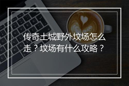 传奇土城野外坟场怎么走？坟场有什么攻略？