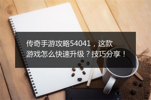 传奇手游攻略54041，这款游戏怎么快速升级？技巧分享！